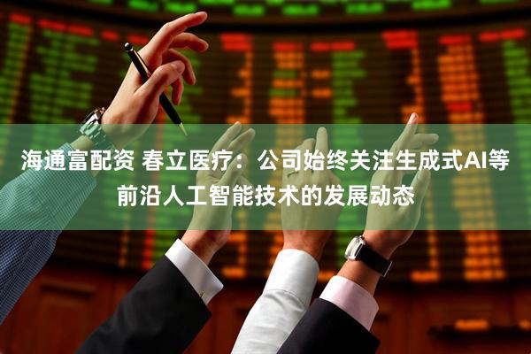 海通富配资 春立医疗：公司始终关注生成式AI等前沿人工智能技术的发展动态