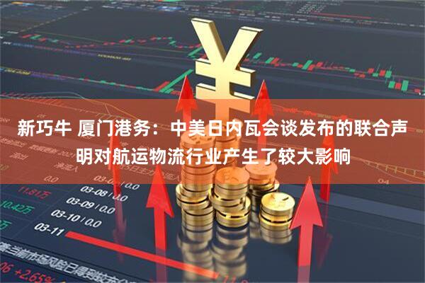 新巧牛 厦门港务：中美日内瓦会谈发布的联合声明对航运物流行业产生了较大影响