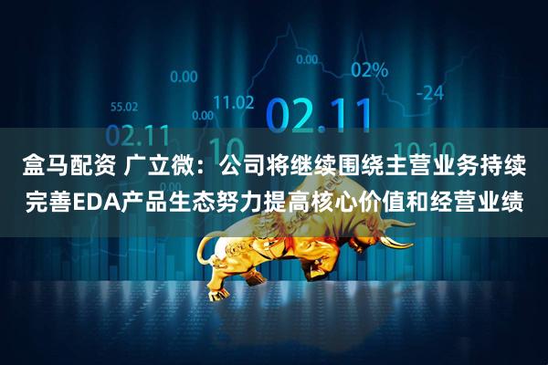 盒马配资 广立微：公司将继续围绕主营业务持续完善EDA产品生态努力提高核心价值和经营业绩