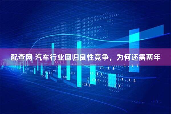 配查网 汽车行业回归良性竞争，为何还需两年
