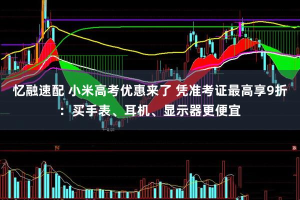忆融速配 小米高考优惠来了 凭准考证最高享9折：买手表、耳机、显示器更便宜