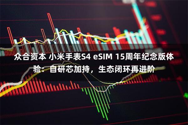 众合资本 小米手表S4 eSIM 15周年纪念版体验：自研芯加持，生态闭环再进阶