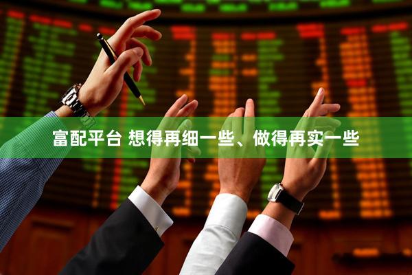 富配平台 想得再细一些、做得再实一些