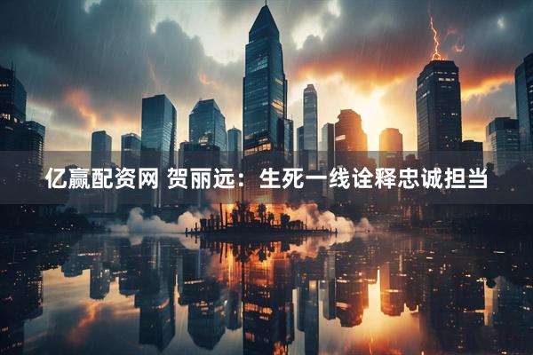 亿赢配资网 贺丽远：生死一线诠释忠诚担当