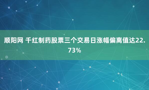 顺阳网 千红制药股票三个交易日涨幅偏离值达22.73%