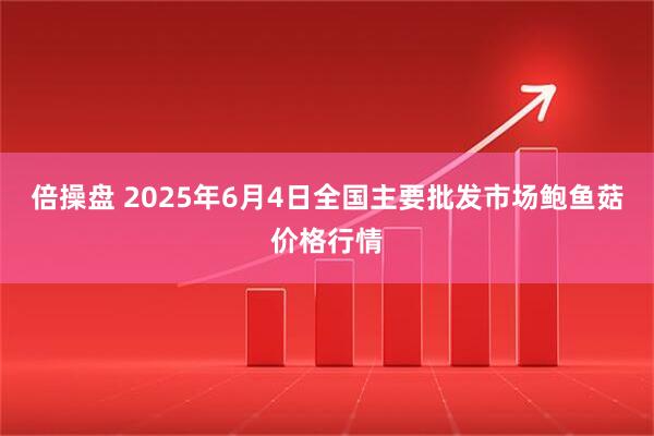 倍操盘 2025年6月4日全国主要批发市场鲍鱼菇价格行情
