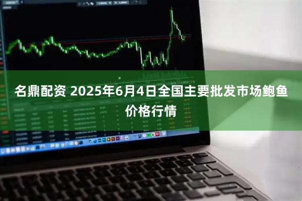 名鼎配资 2025年6月4日全国主要批发市场鲍鱼价格行情