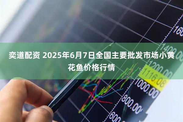 奕道配资 2025年6月7日全国主要批发市场小黄花鱼价格行情