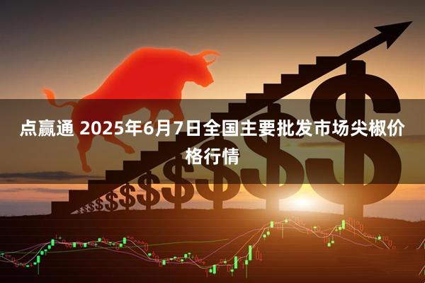 点赢通 2025年6月7日全国主要批发市场尖椒价格行情