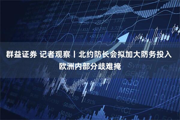 群益证券 记者观察丨北约防长会拟加大防务投入 欧洲内部分歧难掩