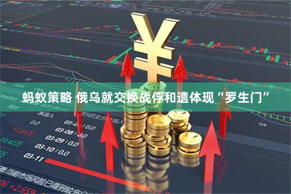 蚂蚁策略 俄乌就交换战俘和遗体现“罗生门”