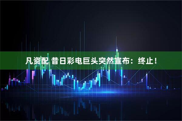 凡资配 昔日彩电巨头突然宣布：终止！