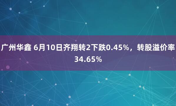 广州华鑫 6月10日齐翔转2下跌0.45%，转股溢价率34.65%