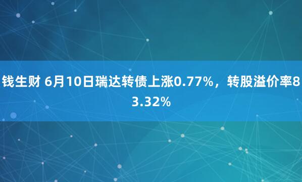 钱生财 6月10日瑞达转债上涨0.77%，转股溢价率83.32%