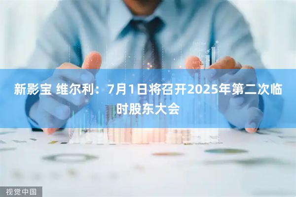 新影宝 维尔利：7月1日将召开2025年第二次临时股东大会