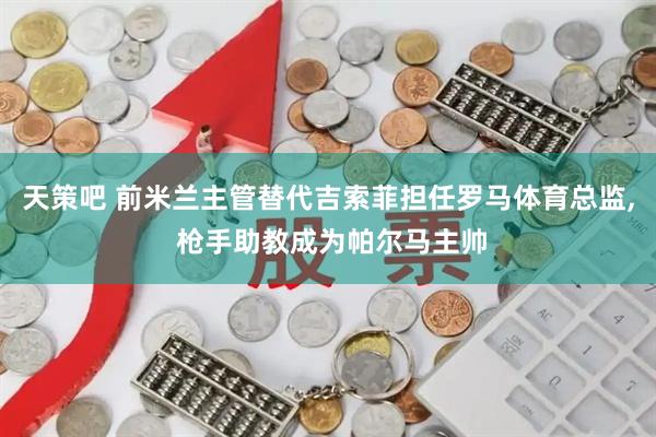 天策吧 前米兰主管替代吉索菲担任罗马体育总监, 枪手助教成为帕尔马主帅