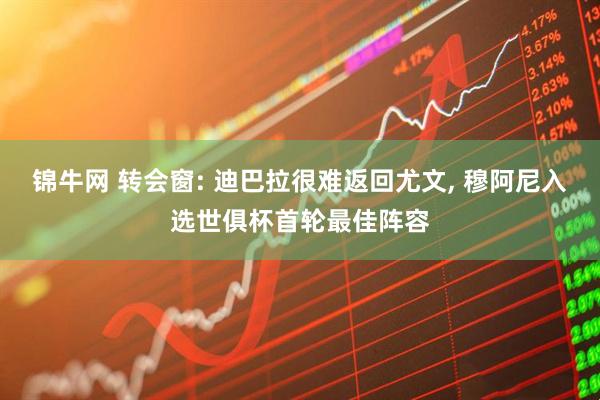锦牛网 转会窗: 迪巴拉很难返回尤文, 穆阿尼入选世俱杯首轮最佳阵容