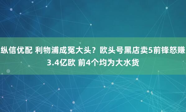 纵信优配 利物浦成冤大头？欧头号黑店卖5前锋怒赚3.4亿欧 前4个均为大水货