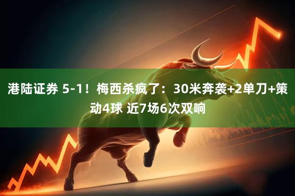 港陆证券 5-1！梅西杀疯了：30米奔袭+2单刀+策动4球 近7场6次双响
