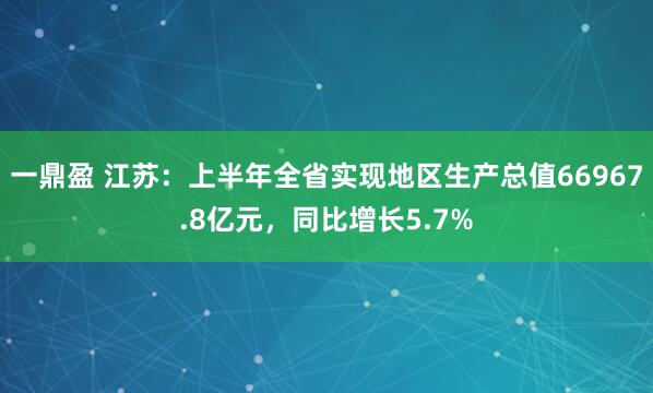 一鼎盈 江苏：上半年全省实现地区生产总值66967.8亿元，同比增长5.7%