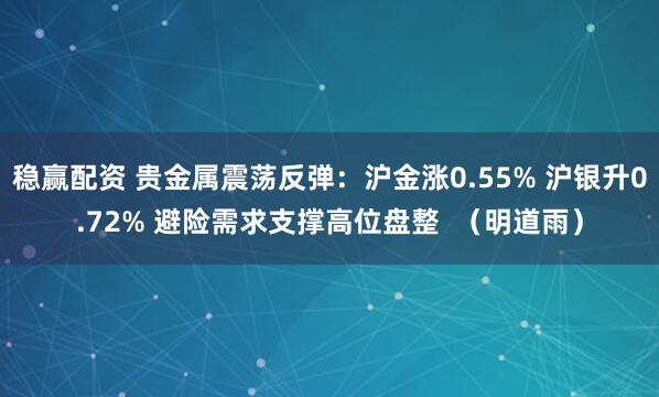稳赢配资 贵金属震荡反弹：沪金涨0.55% 沪银升0.72% 避险需求支撑高位盘整  （明道雨）
