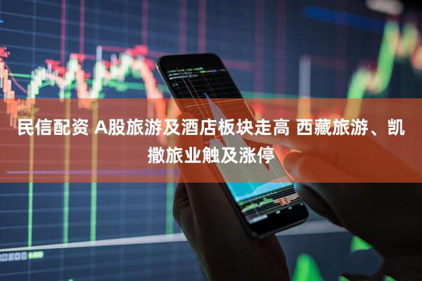 民信配资 A股旅游及酒店板块走高 西藏旅游、凯撒旅业触及涨停