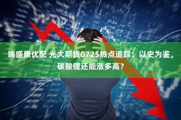 端盛康优配 光大期货0725热点追踪：以史为鉴，碳酸锂还能涨多高？