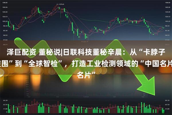 泽巨配资 董秘说|日联科技董秘辛晨：从“卡脖子突围”到“全球智检”，打造工业检测领域的“中国名片”