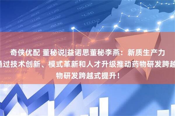 奇侠优配 董秘说|益诺思董秘李燕：新质生产力本质是通过技术创新、模式革新和人才升级推动药物研发跨越式提升！