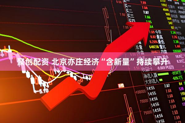 聚创配资 北京亦庄经济“含新量”持续攀升