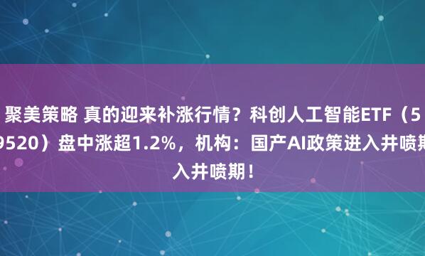 聚美策略 真的迎来补涨行情？科创人工智能ETF（589520）盘中涨超1.2%，机构：国产AI政策进入井喷期！