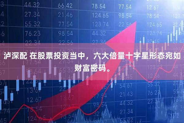 泸深配 在股票投资当中，六大倍量十字星形态宛如财富密码。