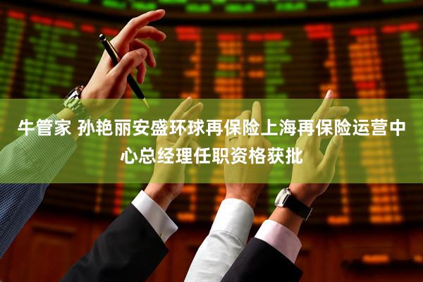 牛管家 孙艳丽安盛环球再保险上海再保险运营中心总经理任职资格获批