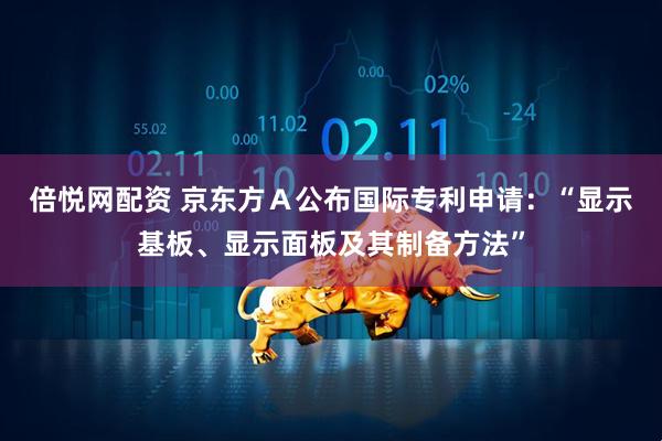 倍悦网配资 京东方Ａ公布国际专利申请：“显示基板、显示面板及其制备方法”