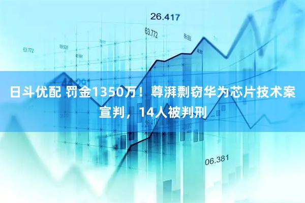 日斗优配 罚金1350万！尊湃剽窃华为芯片技术案宣判，14人被判刑