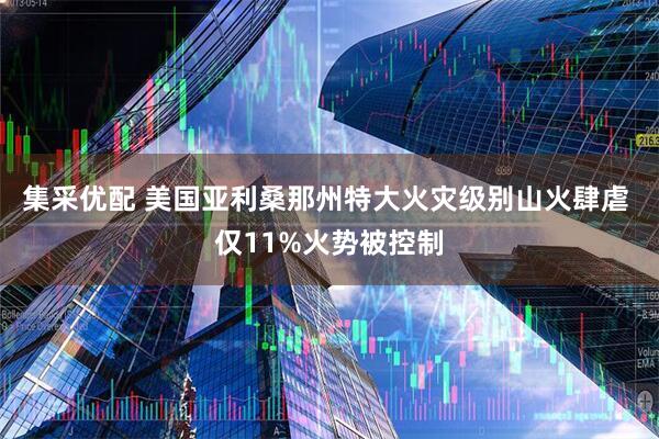 集采优配 美国亚利桑那州特大火灾级别山火肆虐 仅11%火势被控制