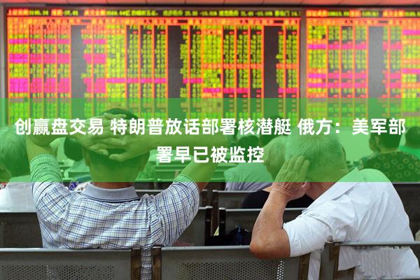创赢盘交易 特朗普放话部署核潜艇 俄方：美军部署早已被监控