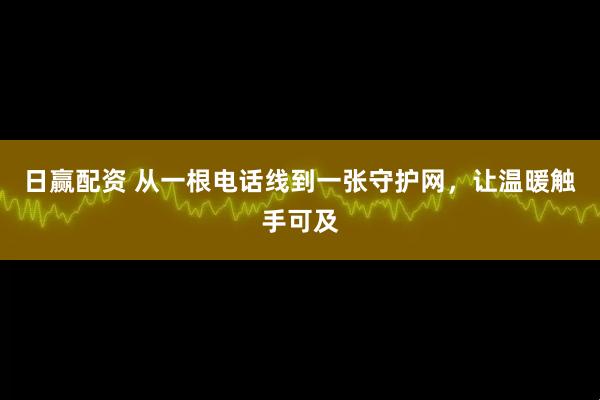 日赢配资 从一根电话线到一张守护网，让温暖触手可及