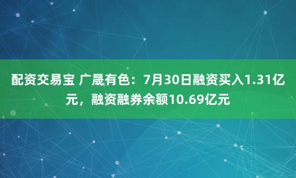 配资交易宝 广晟有色：7月30日融资买入1.31亿元，融资融券余额10.69亿元