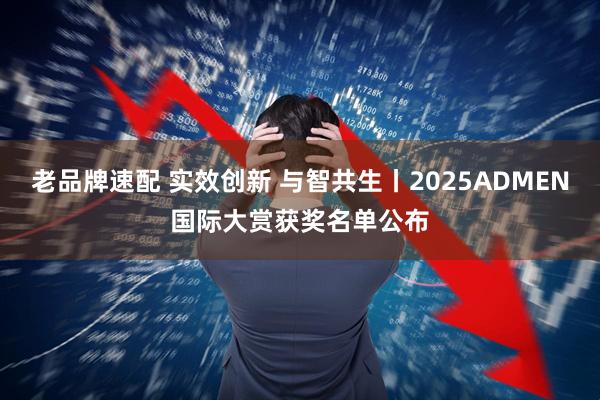 老品牌速配 实效创新 与智共生丨2025ADMEN国际大赏获奖名单公布