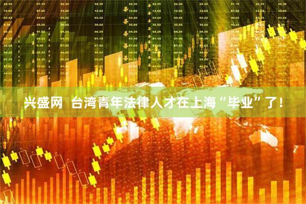 兴盛网  台湾青年法律人才在上海“毕业”了！