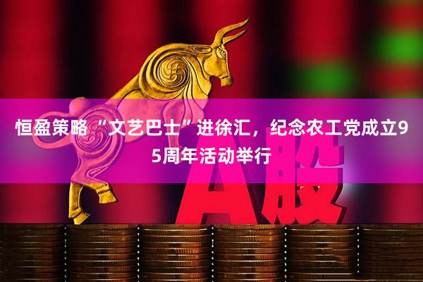 恒盈策略 “文艺巴士”进徐汇，纪念农工党成立95周年活动举行