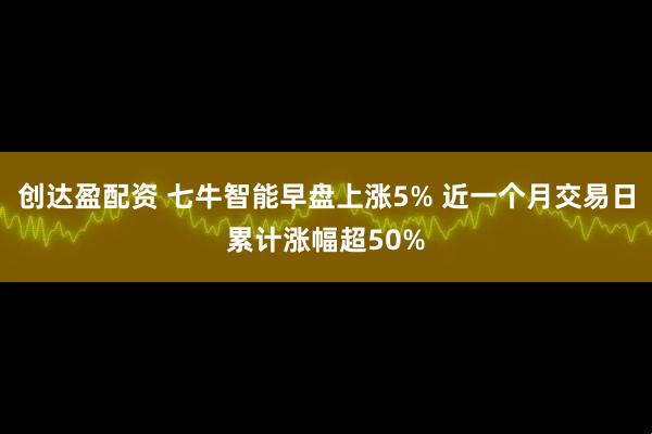 创达盈配资 七牛智能早盘上涨5% 近一个月交易日累计涨幅超50%