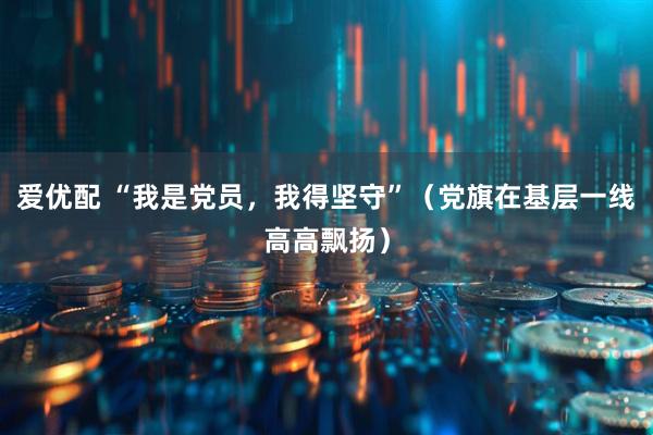 爱优配 “我是党员，我得坚守”（党旗在基层一线高高飘扬）