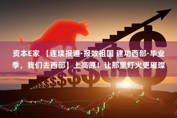 资本E家 【连续报道·报效祖国 建功西部·毕业季，我们去西部】上高原！让那里灯火更璀璨