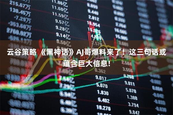 云谷策略 《黑神话》AJ哥爆料来了！这三句话或蕴含巨大信息!