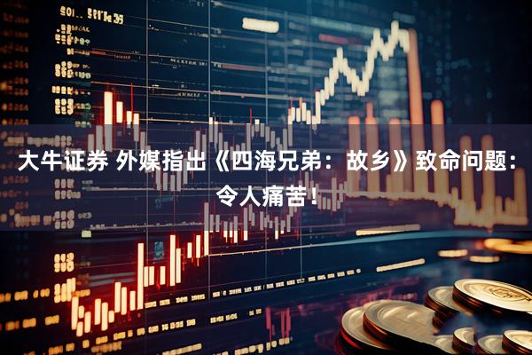 大牛证券 外媒指出《四海兄弟：故乡》致命问题：令人痛苦！