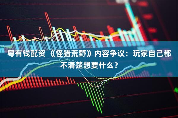粤有钱配资 《怪猎荒野》内容争议：玩家自己都不清楚想要什么？