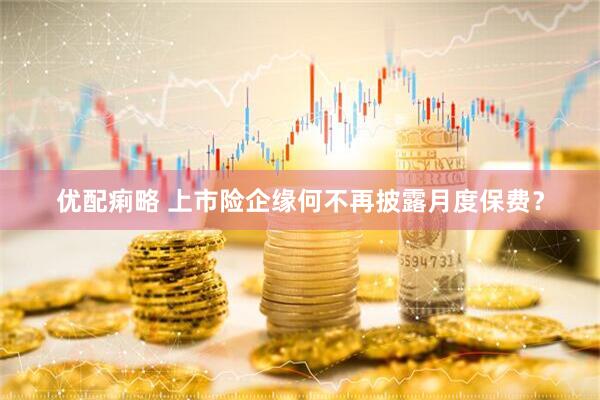优配痢略 上市险企缘何不再披露月度保费？