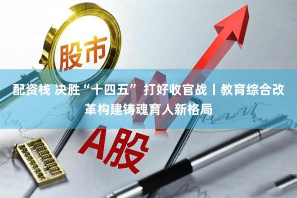 配资栈 决胜“十四五” 打好收官战丨教育综合改革构建铸魂育人新格局